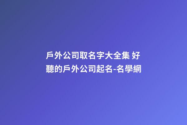 戶外公司取名字大全集 好聽的戶外公司起名-名學網-第1張-公司起名-玄機派